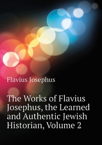 The Works of Flavius Josephus, the Learned and Authentic Jewish Historian, Volume 2