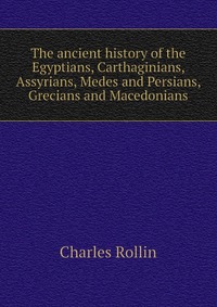 The ancient history of the Egyptians, Carthaginians, Assyrians, Medes and Persians, Grecians and Macedonians