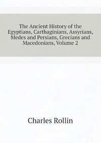 The Ancient History of the Egyptians, Carthaginians, Assyrians, Medes and Persians, Grecians and Macedonians, Volume 2