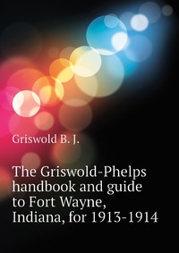 The Griswold-Phelps handbook and guide to Fort Wayne, Indiana, for 1913-1914