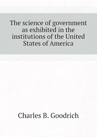 The science of government as exhibited in the institutions of the United States of America