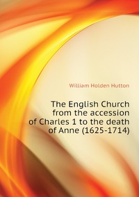 The English Church from the accession of Charles 1 to the death of Anne (1625-1714)