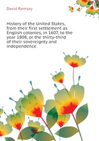 History of the United States, from their first settlement as English colonies, in 1607, to the year 1808, or the thirty-third of their sovereignty and independence