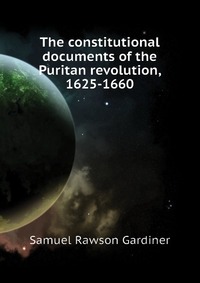 The constitutional documents of the Puritan revolution, 1625-1660