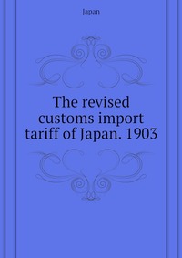 The revised customs import tariff of Japan. 1903