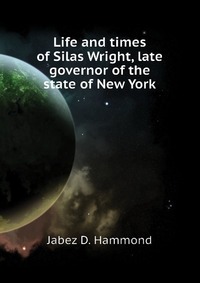 Life and times of Silas Wright, late governor of the state of New York