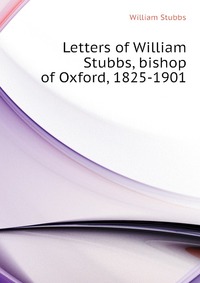 Letters of William Stubbs, bishop of Oxford, 1825-1901