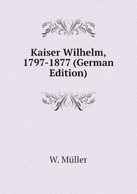 Kaiser Wilhelm, 1797-1877 (German Edition)