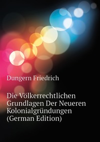 Die Volkerrechtlichen Grundlagen Der Neueren Kolonialgrundungen (German Edition)