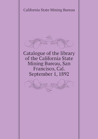 Catalogue of the library of the California State Mining Bureau, San Francisco, Cal. September 1, 1892