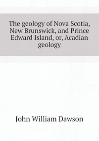 The geology of Nova Scotia, New Brunswick, and Prince Edward Island, or, Acadian geology