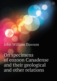 On specimens of eozoon Canadense and their geological and other relations