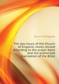 The day-hours of the Church of England, newly revised according to the prayer-book and the authorized translation of the Bible