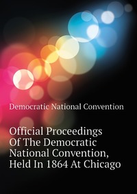 Official Proceedings Of The Democratic National Convention, Held In 1864 At Chicago