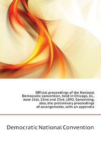 Official proceedings of the National Democratic convention, held in Chicago, Ill., June 21st, 22nd and 23rd, 1892. Containing, also, the preliminary proceedings of arrangements, with an appen