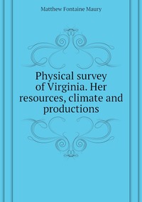 Physical survey of Virginia. Her resources, climate and productions