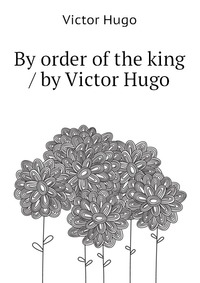 By order of the king / by Victor Hugo