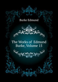 The Works of Edmund Burke, Volume 15