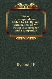 Life and correspondence. Edited by J.E. Ryland, with notices of Mr. Foster as a preacher and a companion