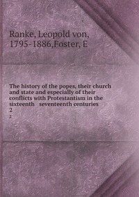 The history of the popes, their church and state and especially of their conflicts with Protestantism in the sixteenth & seventeenth centuries