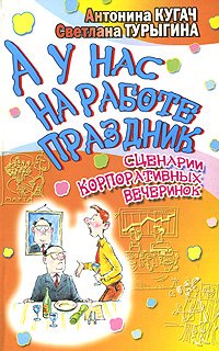 Антонина Кугач, Светлана Турыгина - «А у нас на работе праздник. Сценарии корпоративных вечеринок»