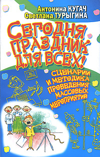 Антонина Кугач, Светлана Турыгина - «Сегодня праздник для всех! Сценарии и методика проведения массовых мероприятий»