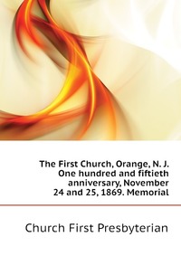 The First Church, Orange, N. J. One hundred and fiftieth anniversary, November 24 and 25, 1869. Memorial