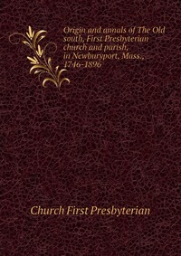 Origin and annals of The Old south, First Presbyterian church and parish, in Newburyport, Mass., 1746-1896