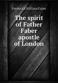 The spirit of Father Faber apostle of London