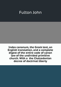 Index canonum, the Greek text, an English translation, and a complete digest of the entire code of canon law of the undivided primitive church. With a the Chalcedonian decree of doctrinal lib