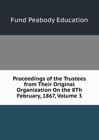 Proceedings of the Trustees from Their Original Organization On the 8Th February, 1867, Volume 3