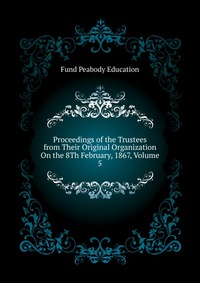 Proceedings of the Trustees from Their Original Organization On the 8Th February, 1867, Volume 5