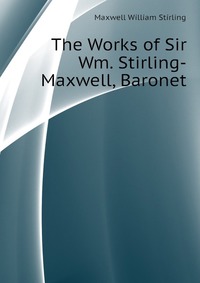 The Works of Sir Wm. Stirling-Maxwell, Baronet