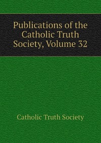 Publications of the Catholic Truth Society, Volume 32