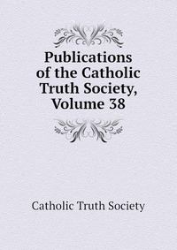 Publications of the Catholic Truth Society, Volume 38