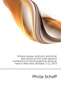 History, essays, orations, and other documents of the sixth general conference of the Evangelical alliance, held in New York, October 2-12, 1873