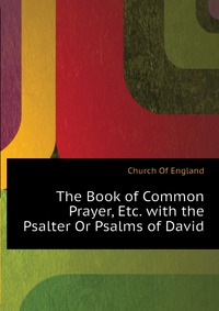 The Book of Common Prayer, Etc. with the Psalter Or Psalms of David