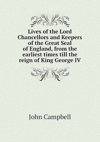 Lives of the Lord Chancellors and Keepers of the Great Seal of England, from the earliest times till the reign of King George IV