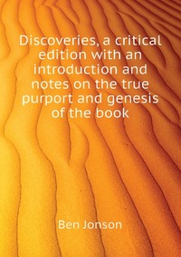 Discoveries, a critical edition with an introduction and notes on the true purport and genesis of the book