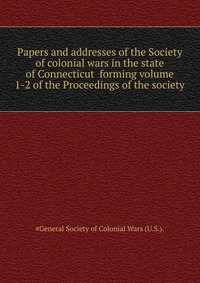 Papers and addresses of the Society of colonial wars in the state of Connecticut forming volume 1-2 of the Proceedings of the society