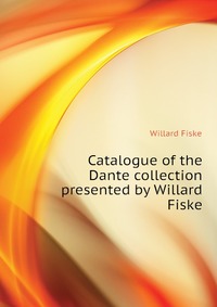 Catalogue of the Dante collection presented by Willard Fiske