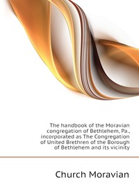 The handbook of the Moravian congregation of Bethlehem, Pa., incorporated as The Congregation of United Brethren of the Borough of Bethlehem and its vicinity