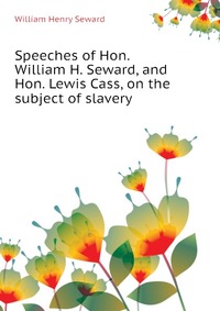 Speeches of Hon. William H. Seward, and Hon. Lewis Cass, on the subject of slavery