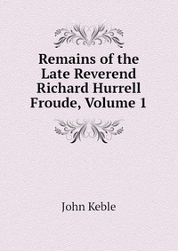 Remains of the Late Reverend Richard Hurrell Froude, Volume 1