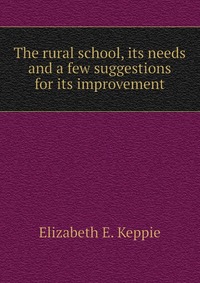 The rural school, its needs and a few suggestions for its improvement