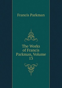 The Works of Francis Parkman, Volume 13