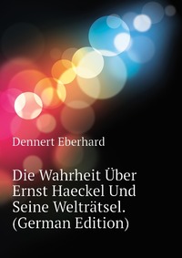 Die Wahrheit Uber Ernst Haeckel Und Seine Weltratsel. (German Edition)