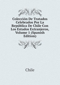 Coleccion De Tratados Celebrados Por La Republica De Chile Con Los Estados Extranjeros, Volume 1 (Spanish Edition)