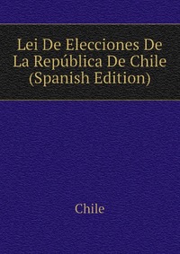 Lei De Elecciones De La Republica De Chile (Spanish Edition)