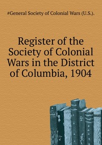 Register of the Society of Colonial Wars in the District of Columbia, 1904